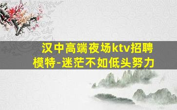 汉中高端夜场ktv招聘模特-迷茫不如低头努力